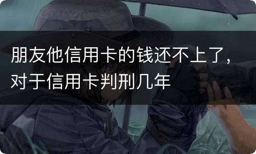 朋友他信用卡的钱还不上了，对于信用卡判刑几年