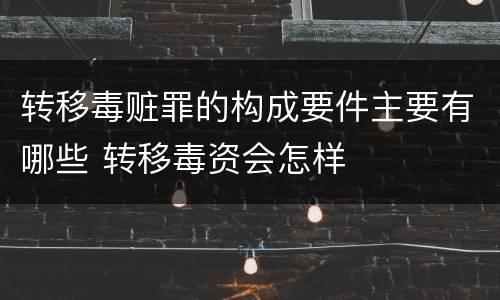 转移毒赃罪的构成要件主要有哪些 转移毒资会怎样