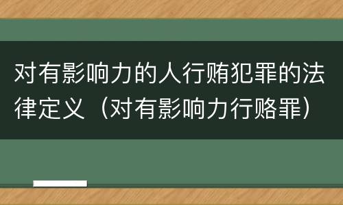 对有影响力的人行贿犯罪的法律定义（对有影响力行赂罪）