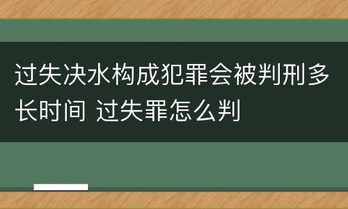 过失决水构成犯罪会被判刑多长时间 过失罪怎么判