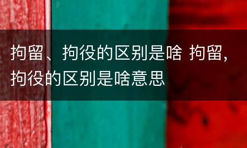 拘留、拘役的区别是啥 拘留,拘役的区别是啥意思