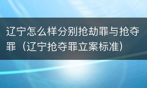 辽宁怎么样分别抢劫罪与抢夺罪（辽宁抢夺罪立案标准）