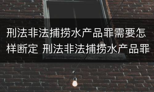 刑法非法捕捞水产品罪需要怎样断定 刑法非法捕捞水产品罪需要怎样断定呢