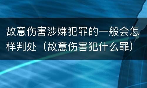 故意伤害涉嫌犯罪的一般会怎样判处（故意伤害犯什么罪）