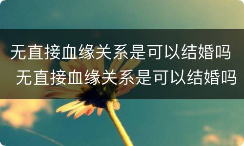 无直接血缘关系是可以结婚吗 无直接血缘关系是可以结婚吗
