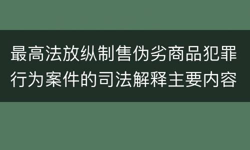 最高法放纵制售伪劣商品犯罪行为案件的司法解释主要内容包括什么