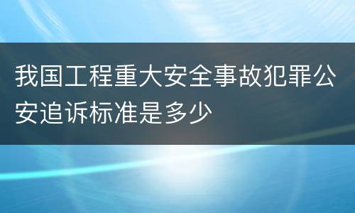 我国工程重大安全事故犯罪公安追诉标准是多少