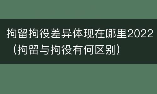 拘留拘役差异体现在哪里2022（拘留与拘役有何区别）