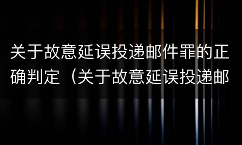 关于故意延误投递邮件罪的正确判定（关于故意延误投递邮件罪的正确判定有）
