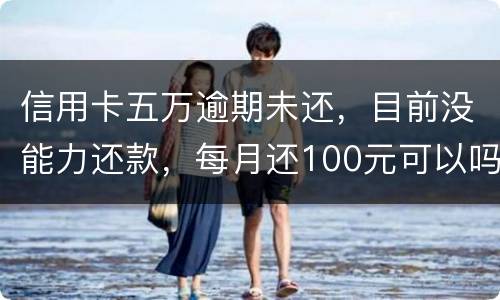 信用卡五万逾期未还，目前没能力还款，每月还100元可以吗