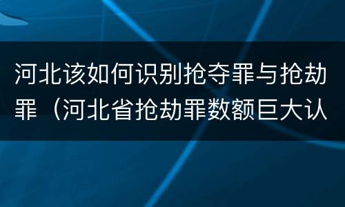 河北该如何识别抢夺罪与抢劫罪（河北省抢劫罪数额巨大认定标准）