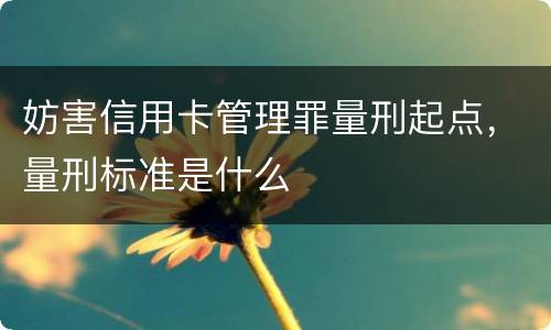 妨害信用卡管理罪量刑起点，量刑标准是什么