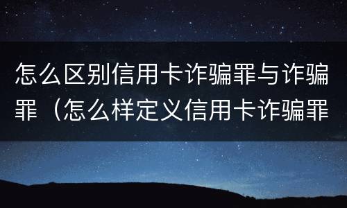 怎么区别信用卡诈骗罪与诈骗罪（怎么样定义信用卡诈骗罪）