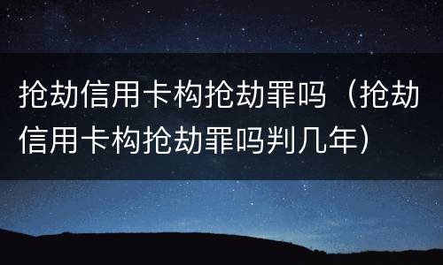 抢劫信用卡构抢劫罪吗（抢劫信用卡构抢劫罪吗判几年）