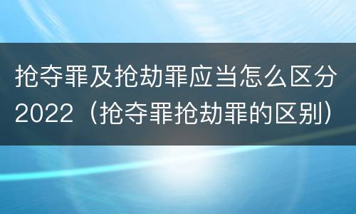 抢夺罪及抢劫罪应当怎么区分2022（抢夺罪抢劫罪的区别）