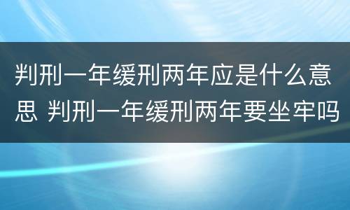 判刑一年缓刑两年应是什么意思 判刑一年缓刑两年要坐牢吗