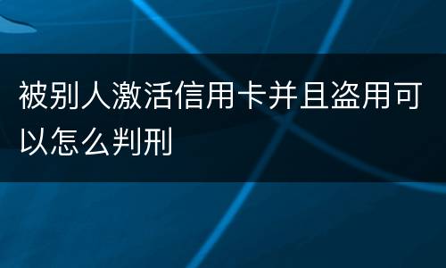 被别人激活信用卡并且盗用可以怎么判刑