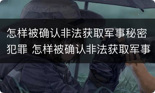 怎样被确认非法获取军事秘密犯罪 怎样被确认非法获取军事秘密犯罪记录