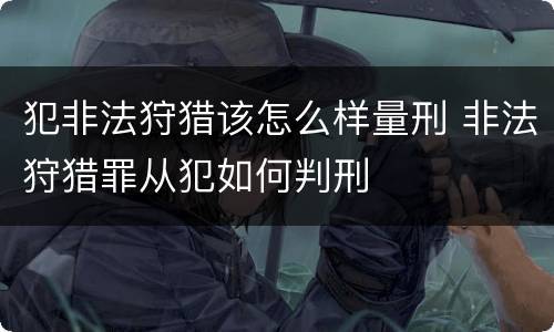 犯非法狩猎该怎么样量刑 非法狩猎罪从犯如何判刑