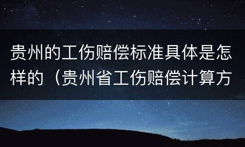 贵州的工伤赔偿标准具体是怎样的（贵州省工伤赔偿计算方法）