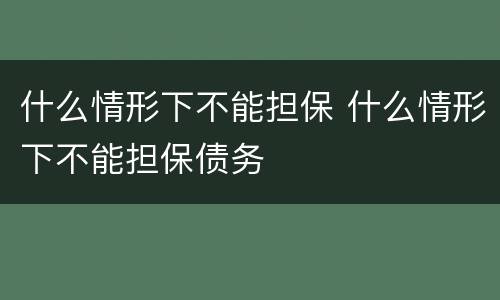 什么情形下不能担保 什么情形下不能担保债务