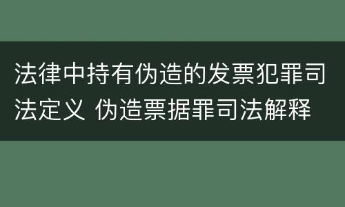 法律中持有伪造的发票犯罪司法定义 伪造票据罪司法解释