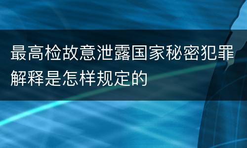 最高检故意泄露国家秘密犯罪解释是怎样规定的