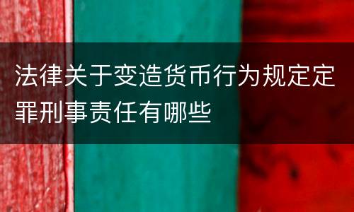 法律关于变造货币行为规定定罪刑事责任有哪些