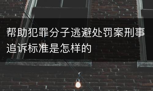 帮助犯罪分子逃避处罚案刑事追诉标准是怎样的