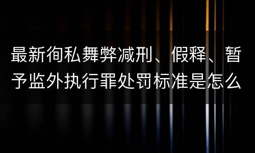 最新徇私舞弊减刑、假释、暂予监外执行罪处罚标准是怎么样的
