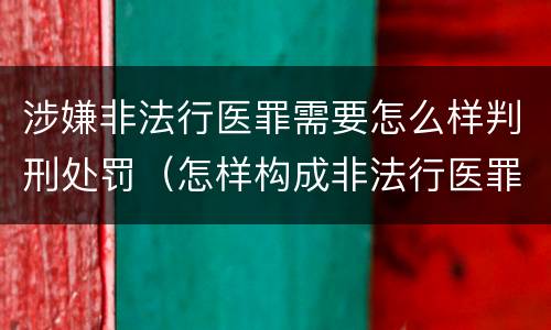 涉嫌非法行医罪需要怎么样判刑处罚（怎样构成非法行医罪）