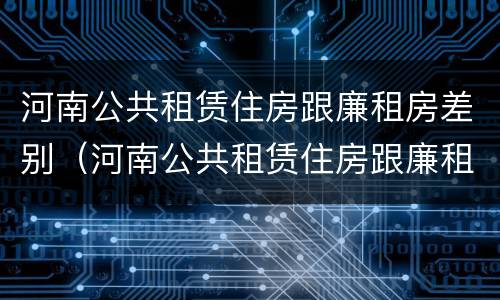 河南公共租赁住房跟廉租房差别（河南公共租赁住房跟廉租房差别多大）