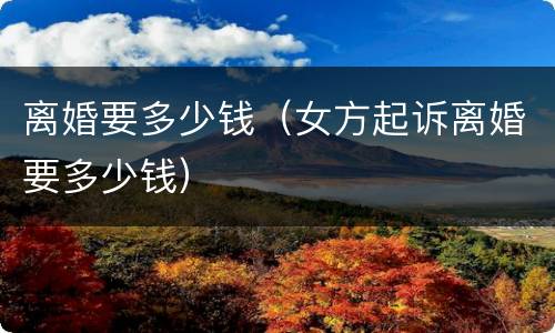 离婚要多少钱（女方起诉离婚要多少钱）