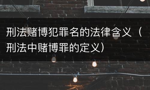 刑法赌博犯罪名的法律含义（刑法中赌博罪的定义）