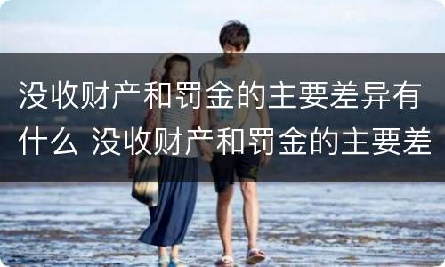 没收财产和罚金的主要差异有什么 没收财产和罚金的主要差异有什么