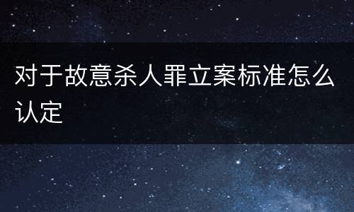 对于故意杀人罪立案标准怎么认定