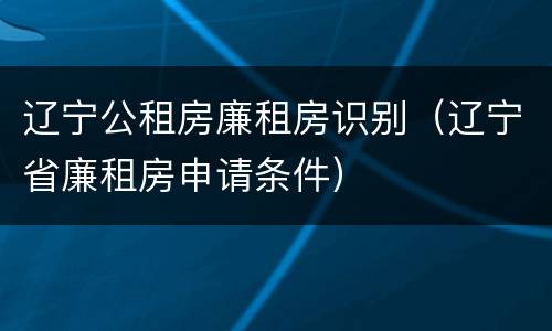 辽宁公租房廉租房识别（辽宁省廉租房申请条件）