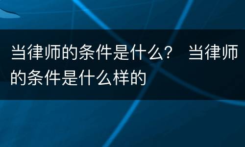 当律师的条件是什么？ 当律师的条件是什么样的
