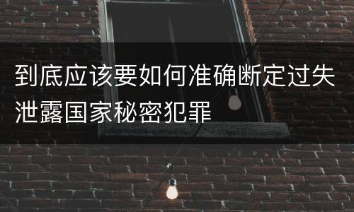 到底应该要如何准确断定过失泄露国家秘密犯罪