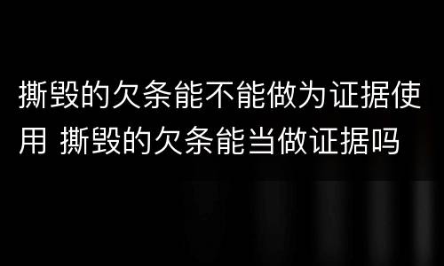 撕毁的欠条能不能做为证据使用 撕毁的欠条能当做证据吗