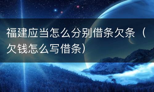 福建应当怎么分别借条欠条（欠钱怎么写借条）