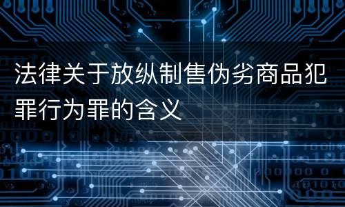 法律关于放纵制售伪劣商品犯罪行为罪的含义