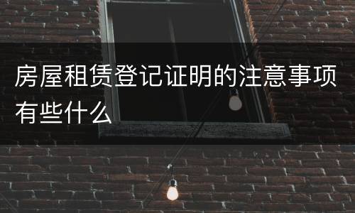 房屋租赁登记证明的注意事项有些什么