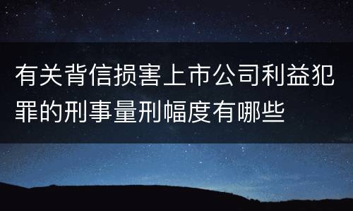 有关背信损害上市公司利益犯罪的刑事量刑幅度有哪些