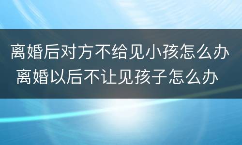 离婚后对方不给见小孩怎么办 离婚以后不让见孩子怎么办