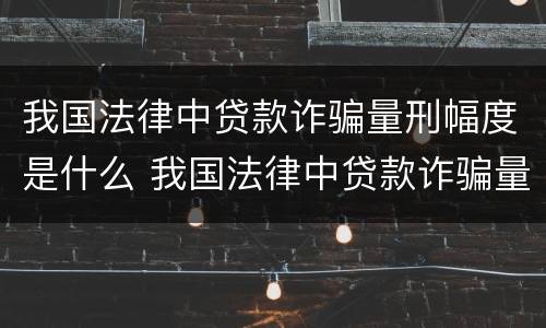 我国法律中贷款诈骗量刑幅度是什么 我国法律中贷款诈骗量刑幅度是什么标准