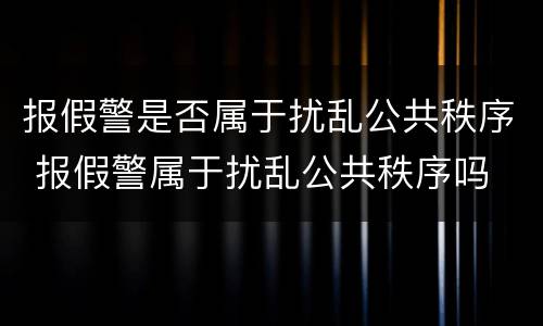 报假警是否属于扰乱公共秩序 报假警属于扰乱公共秩序吗