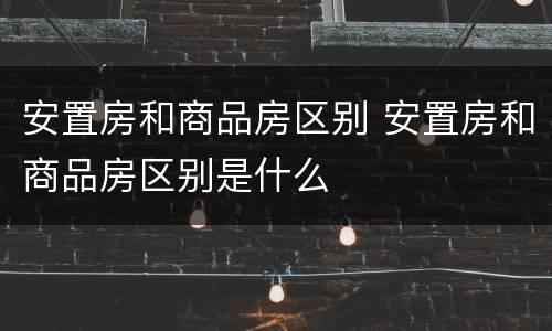 安置房和商品房区别 安置房和商品房区别是什么