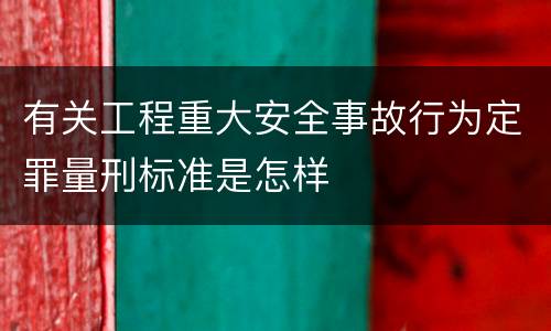 有关工程重大安全事故行为定罪量刑标准是怎样