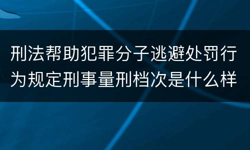 刑法帮助犯罪分子逃避处罚行为规定刑事量刑档次是什么样